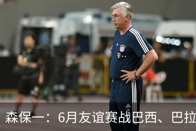 森保一：6月友谊赛战巴西、巴拉圭将启用年轻球员